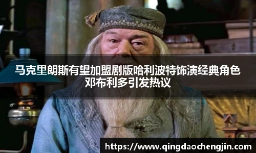 马克里朗斯有望加盟剧版哈利波特饰演经典角色邓布利多引发热议