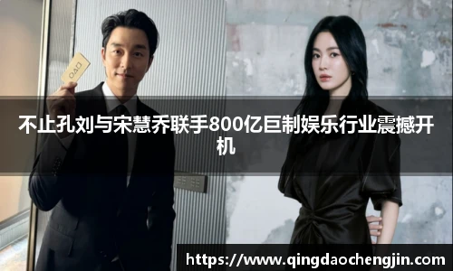 不止孔刘与宋慧乔联手800亿巨制娱乐行业震撼开机