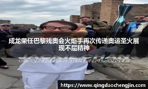 壹号国际成龙荣任巴黎残奥会火炬手再次传递奥运圣火展现不屈精神