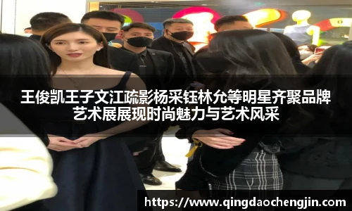 壹号国际王俊凯王子文江疏影杨采钰林允等明星齐聚品牌艺术展展现时尚魅力与艺术风采