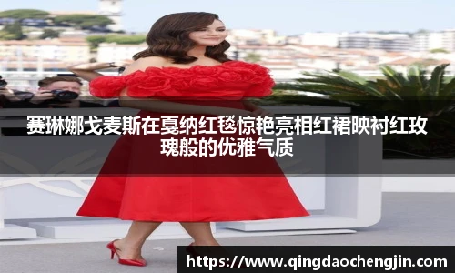 壹号国际赛琳娜戈麦斯在戛纳红毯惊艳亮相红裙映衬红玫瑰般的优雅气质